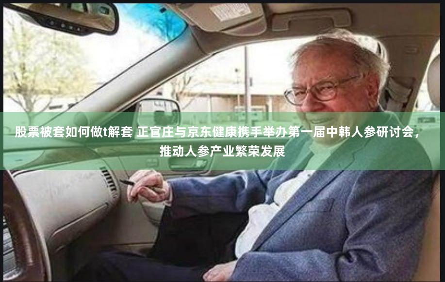 股票被套如何做t解套 正官庄与京东健康携手举办第一届中韩人参研讨会， 推动人参产业繁荣发展