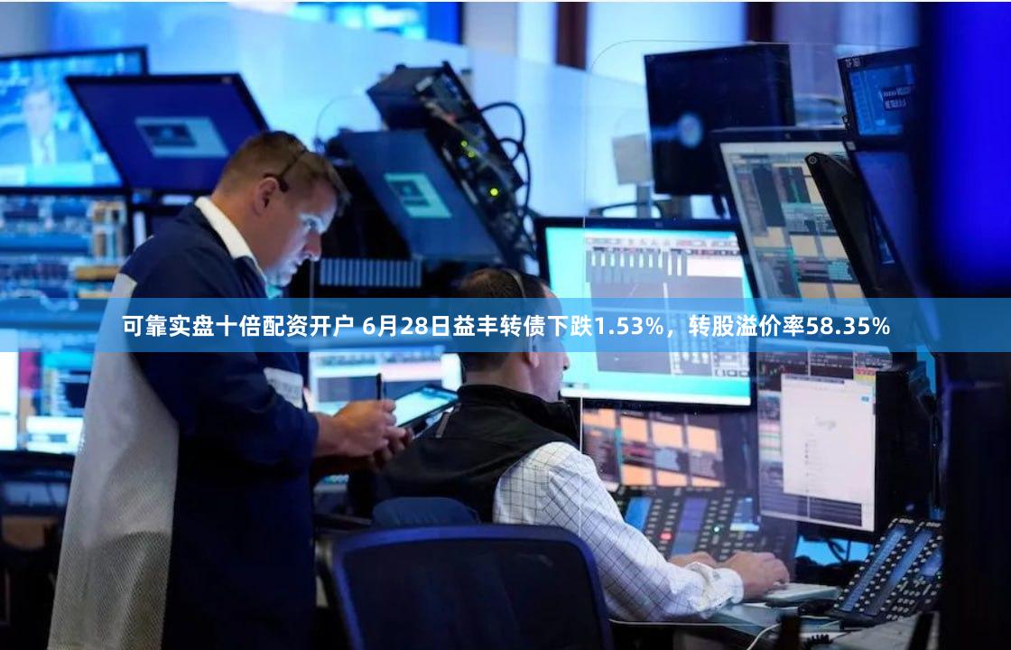 可靠实盘十倍配资开户 6月28日益丰转债下跌1.53%，转股溢价率58.35%