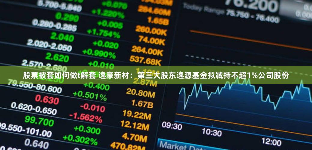 股票被套如何做t解套 逸豪新材：第三大股东逸源基金拟减持不超1%公司股份