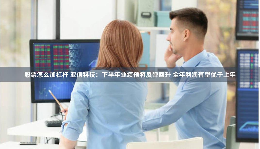 股票怎么加杠杆 亚信科技：下半年业绩预将反弹回升 全年利润有望优于上年
