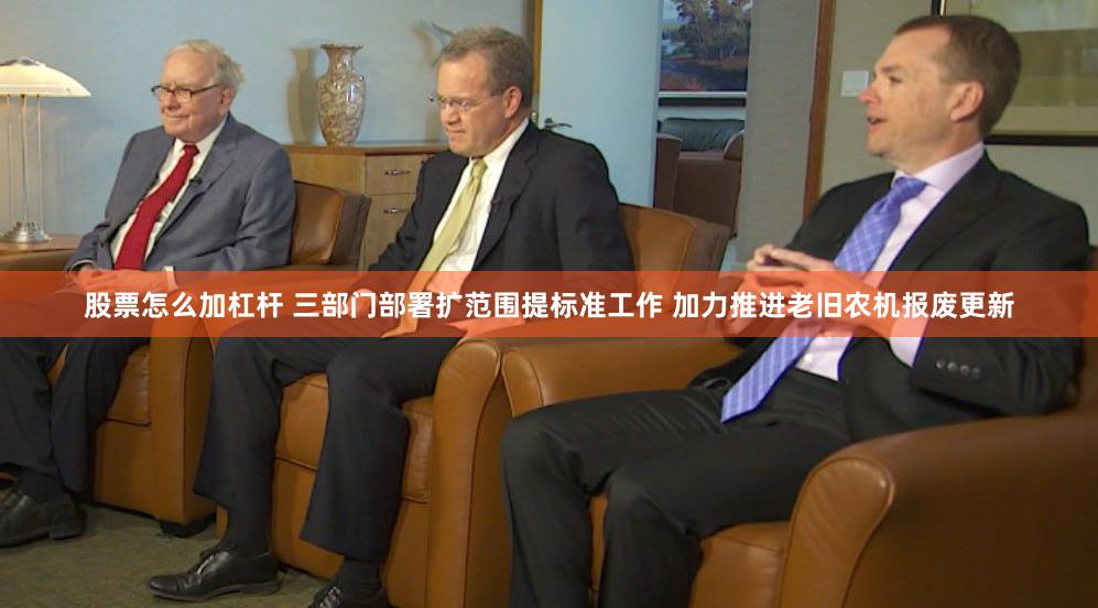 股票怎么加杠杆 三部门部署扩范围提标准工作 加力推进老旧农机报废更新