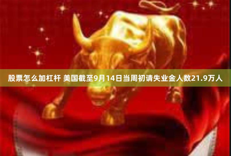 股票怎么加杠杆 美国截至9月14日当周初请失业金人数21.9万人