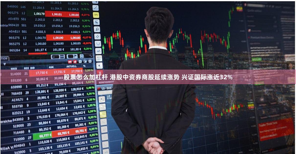 股票怎么加杠杆 港股中资券商股延续涨势 兴证国际涨近32%