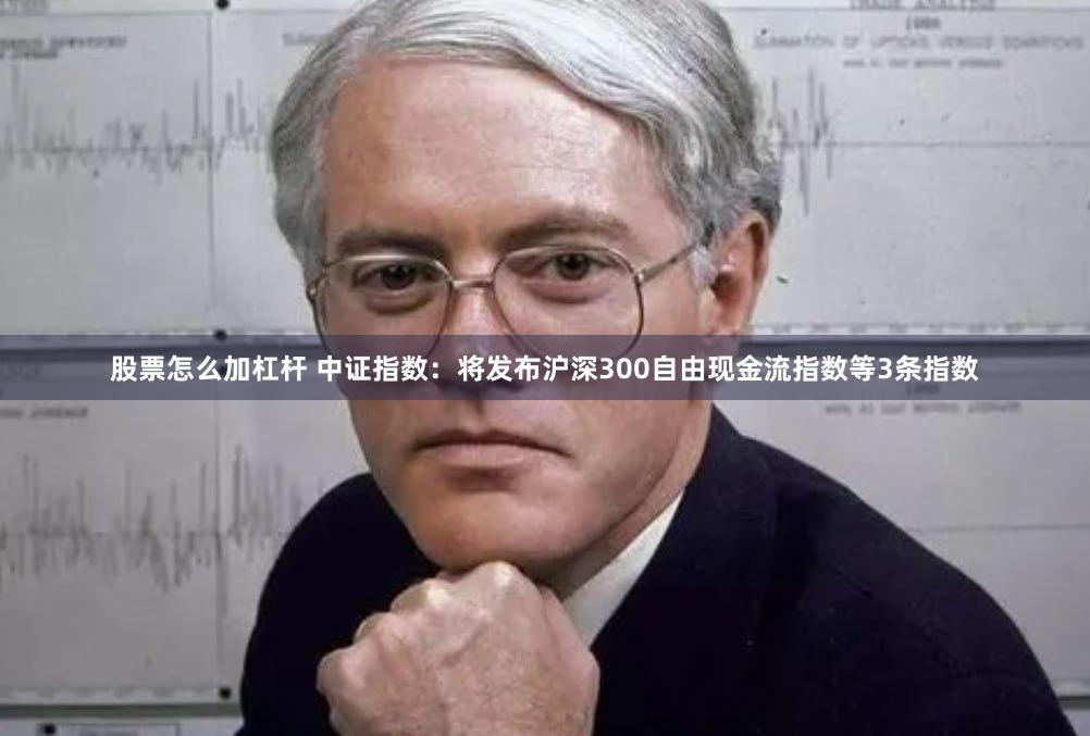 股票怎么加杠杆 中证指数：将发布沪深300自由现金流指数等3条指数