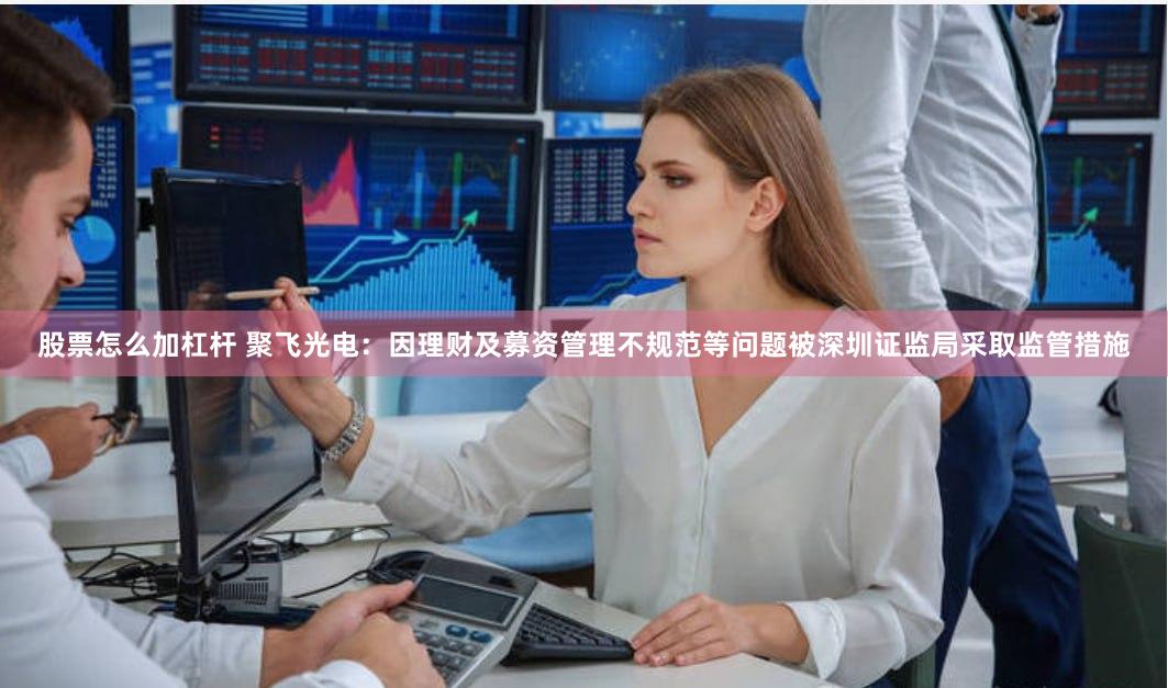 股票怎么加杠杆 聚飞光电：因理财及募资管理不规范等问题被深圳证监局采取监管措施