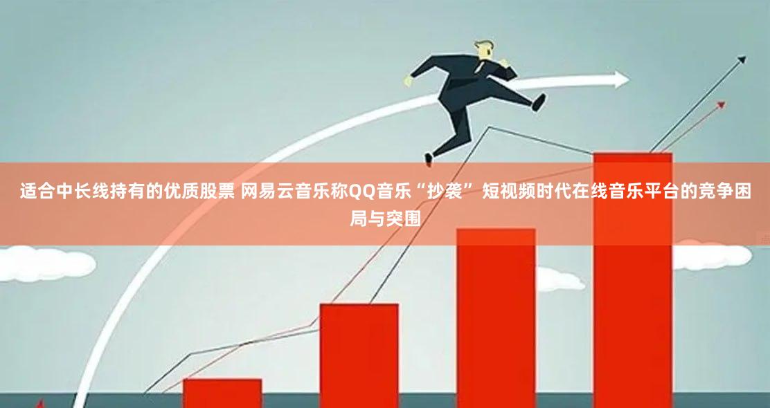 适合中长线持有的优质股票 网易云音乐称QQ音乐“抄袭” 短视频时代在线音乐平台的竞争困局与突围