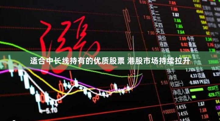 适合中长线持有的优质股票 港股市场持续拉升