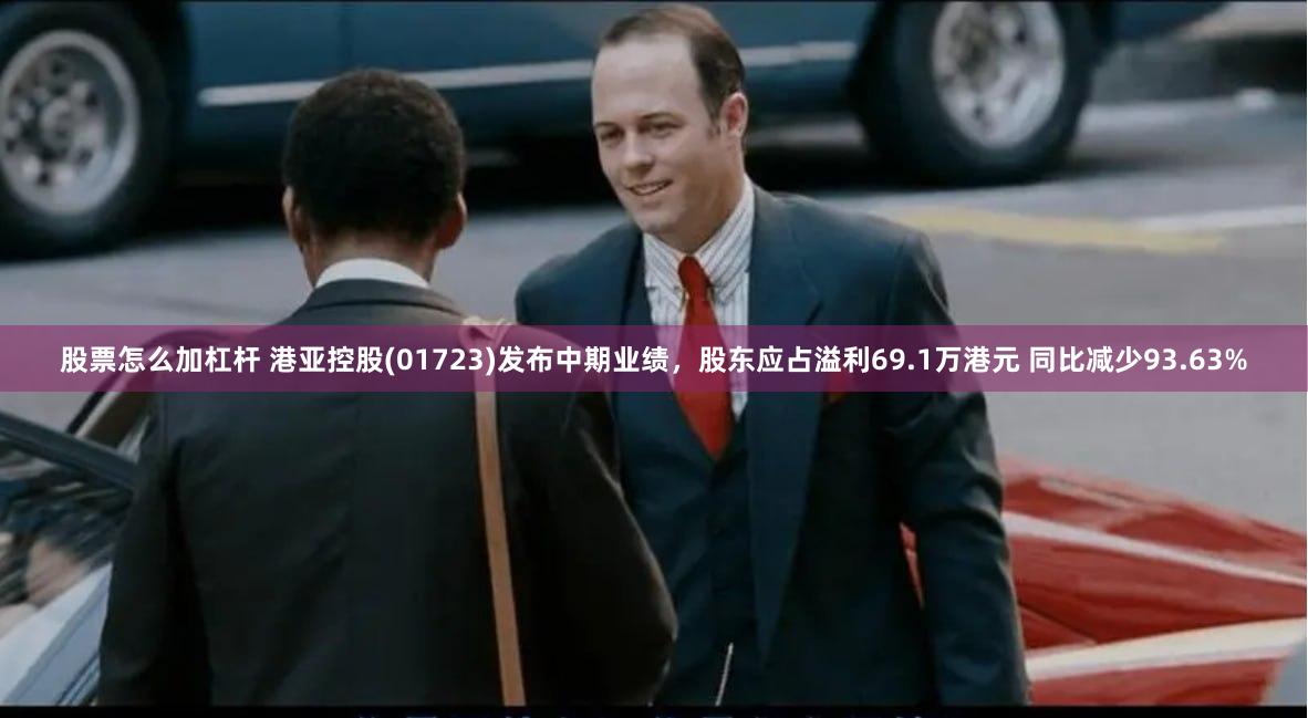 股票怎么加杠杆 港亚控股(01723)发布中期业绩，股东应占溢利69.1万港元 同比减少93.63%