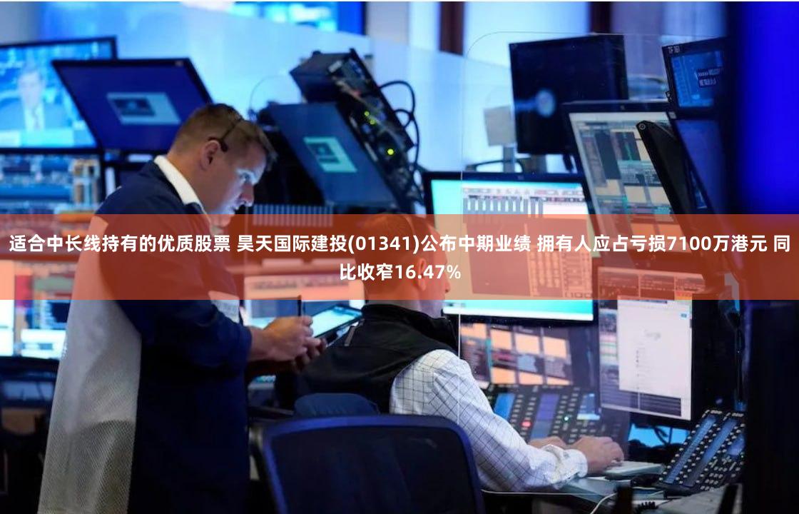 适合中长线持有的优质股票 昊天国际建投(01341)公布中期业绩 拥有人应占亏损7100万港元 同比收窄16.47%