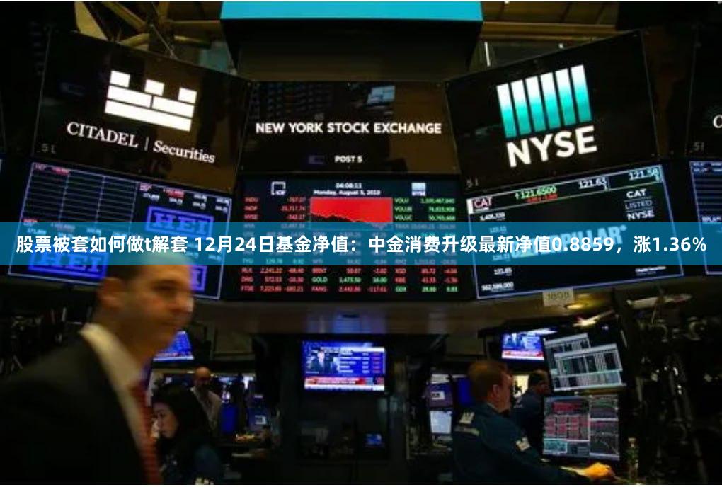 股票被套如何做t解套 12月24日基金净值：中金消费升级最新净值0.8859，涨1.36%