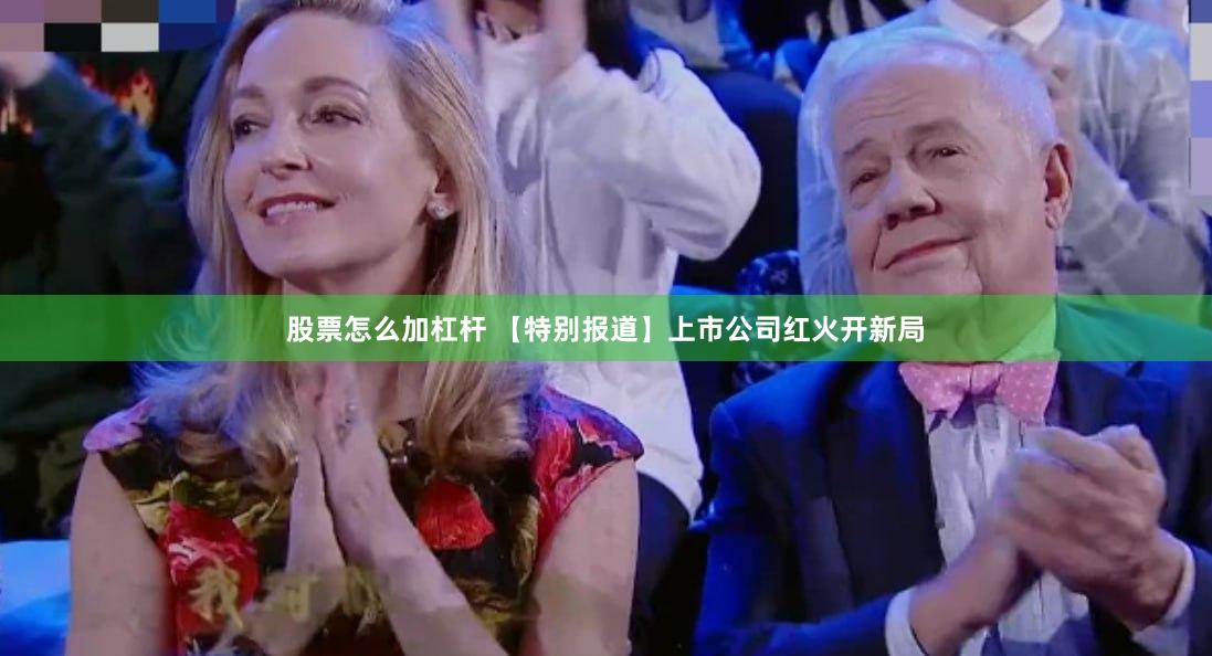 股票怎么加杠杆 【特别报道】上市公司红火开新局