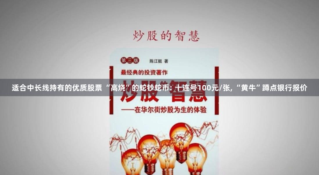 适合中长线持有的优质股票 “高烧”的蛇钞蛇币: 十连号100元/张, “黄牛”蹲点银行报价