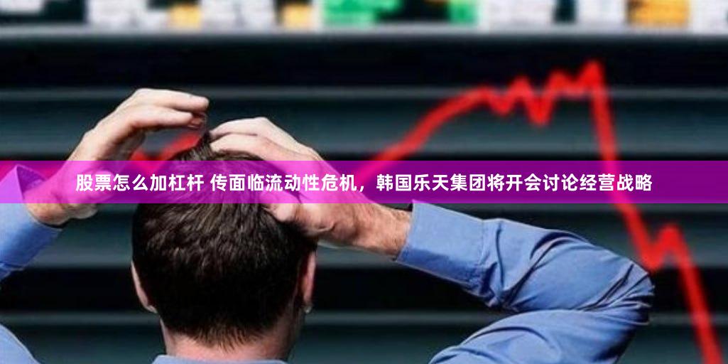 股票怎么加杠杆 传面临流动性危机，韩国乐天集团将开会讨论经营战略