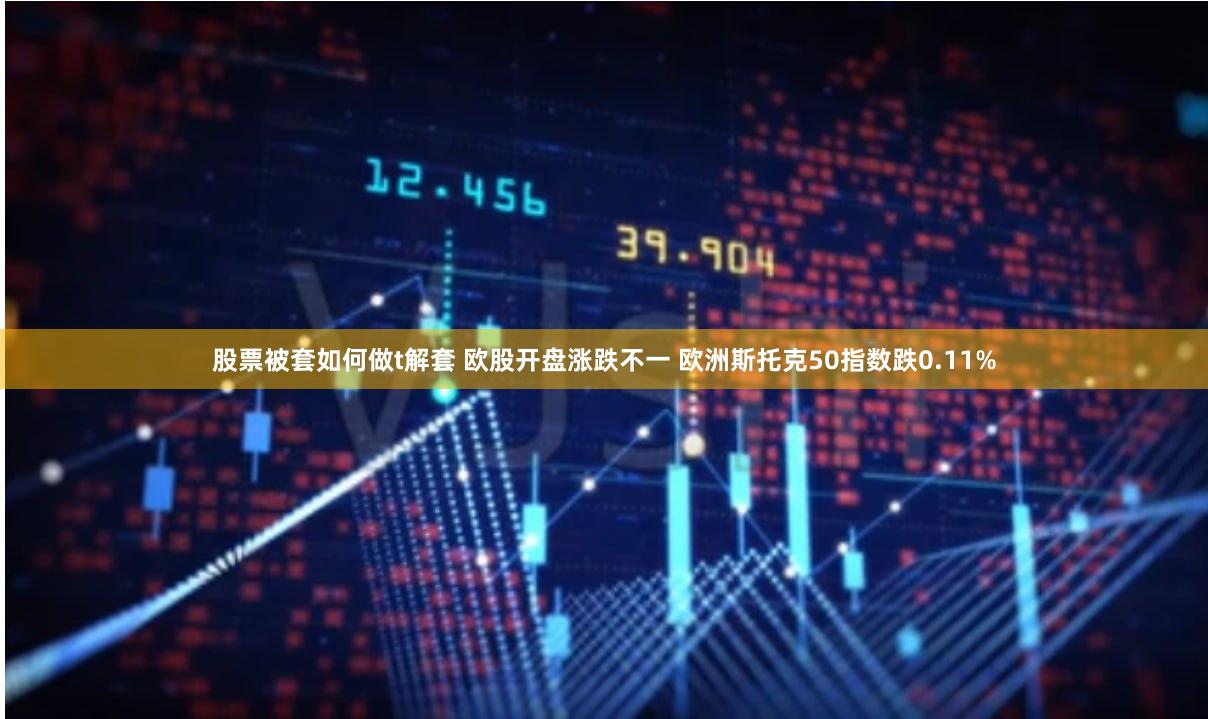 股票被套如何做t解套 欧股开盘涨跌不一 欧洲斯托克50指数跌0.11%