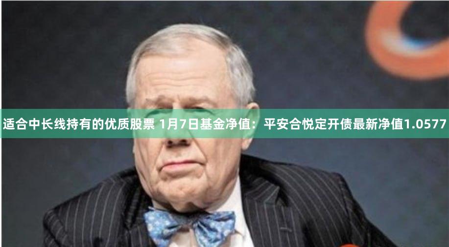 适合中长线持有的优质股票 1月7日基金净值：平安合悦定开债最新净值1.0577