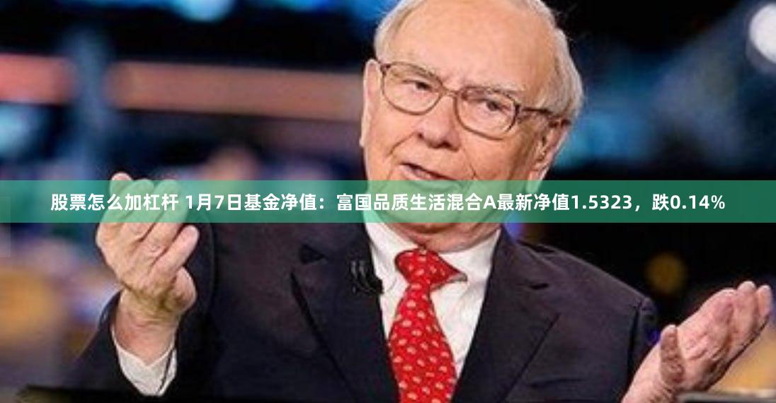股票怎么加杠杆 1月7日基金净值：富国品质生活混合A最新净值1.5323，跌0.14%