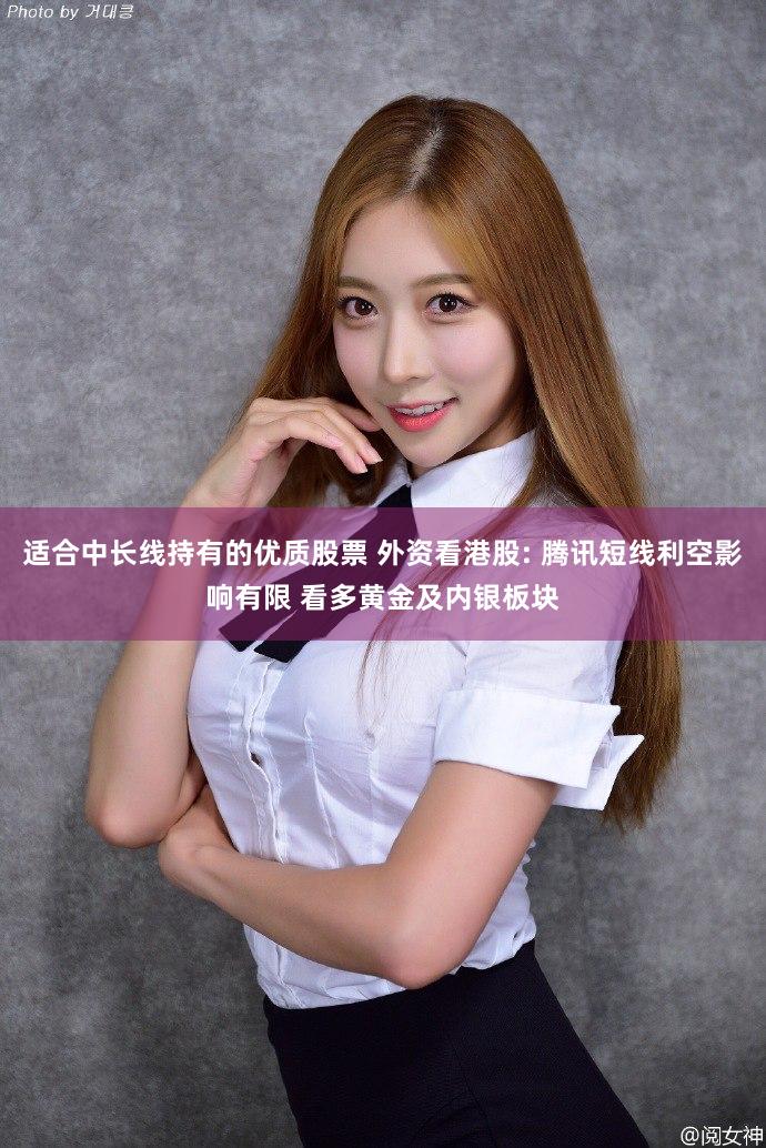 适合中长线持有的优质股票 外资看港股: 腾讯短线利空影响有限 看多黄金及内银板块