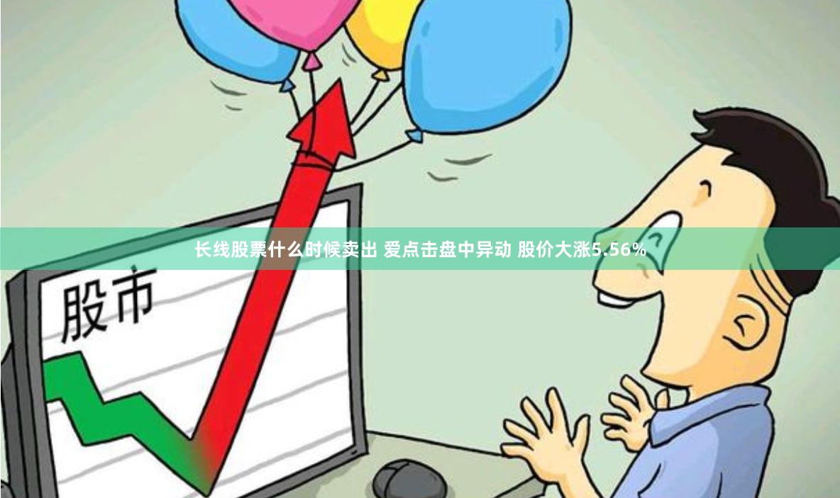 长线股票什么时候卖出 爱点击盘中异动 股价大涨5.56%