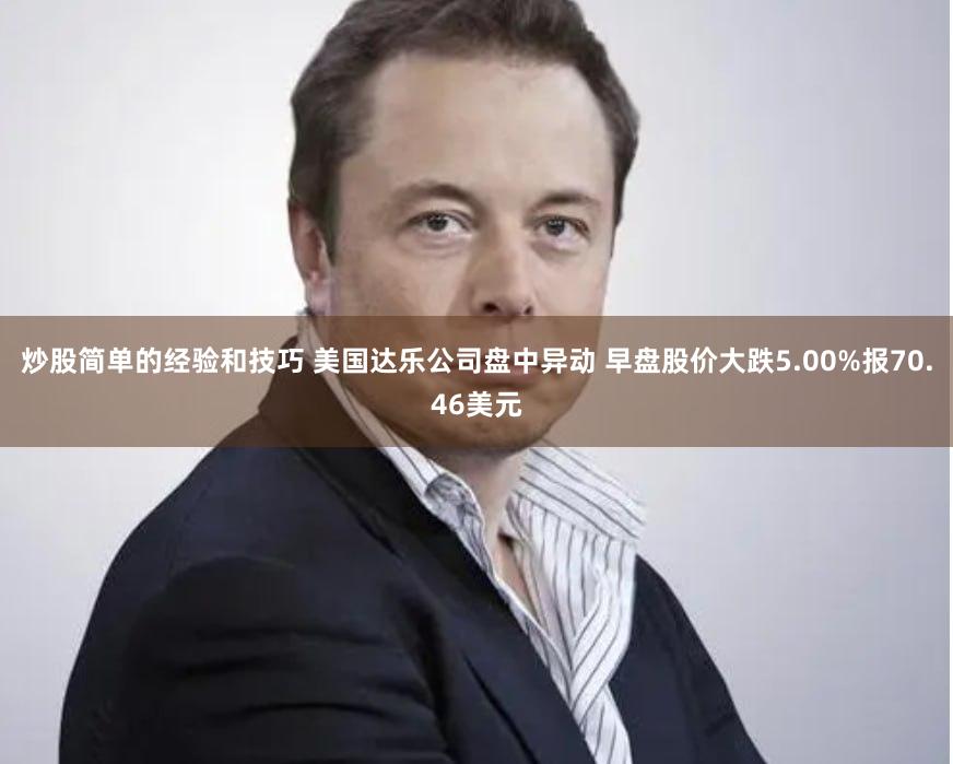 炒股简单的经验和技巧 美国达乐公司盘中异动 早盘股价大跌5.00%报70.46美元