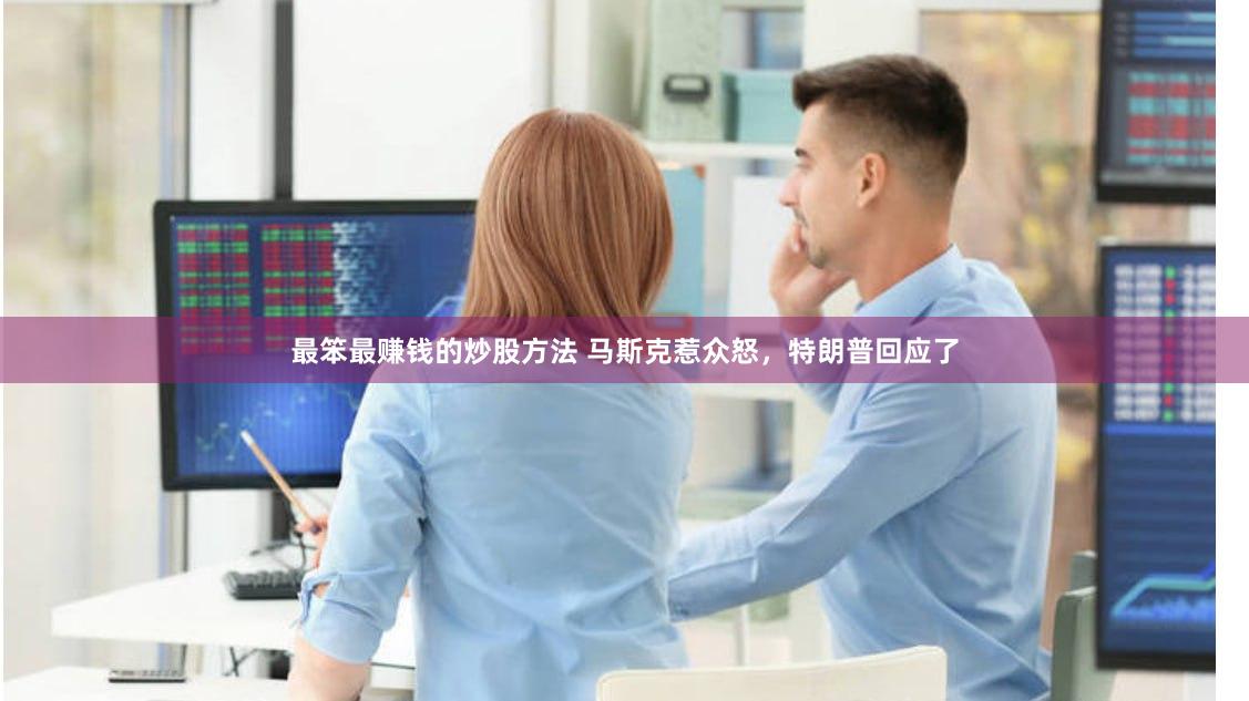 最笨最赚钱的炒股方法 马斯克惹众怒，特朗普回应了
