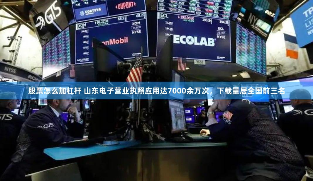 股票怎么加杠杆 山东电子营业执照应用达7000余万次，下载量居全国前三名