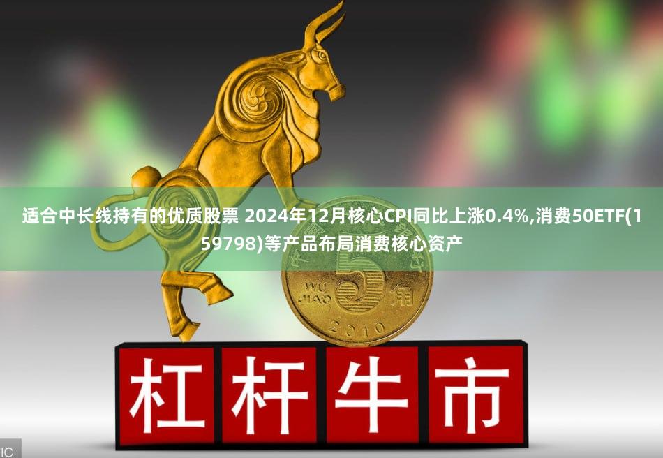 适合中长线持有的优质股票 2024年12月核心CPI同比上涨0.4%,消费50ETF(159798)等产品布局消费核心资产