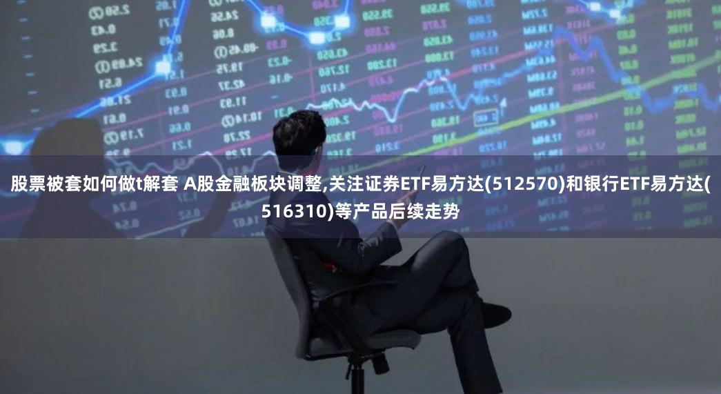 股票被套如何做t解套 A股金融板块调整,关注证券ETF易方达(512570)和银行ETF易方达(516310)等产品后续走势